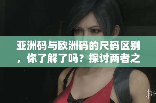 亚洲码与欧洲码的尺码区别，你了解了吗？探讨两者之间的差异和影响。