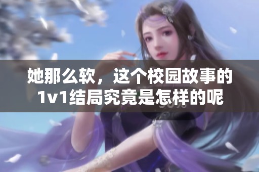 她那么软，这个校园故事的1v1结局究竟是怎样的呢
