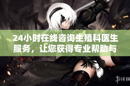 24小时在线咨询生殖科医生服务，让您获得专业帮助与支持