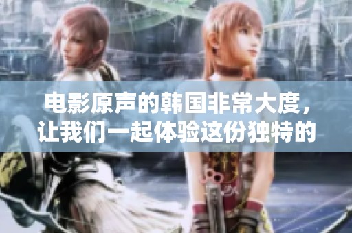电影原声的韩国非常大度，让我们一起体验这份独特的魅力