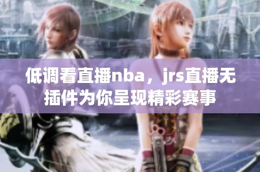 低调看直播nba，jrs直播无插件为你呈现精彩赛事