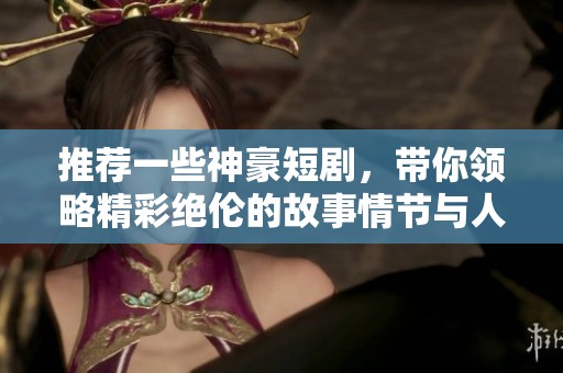 推荐一些神豪短剧，带你领略精彩绝伦的故事情节与人物魅力