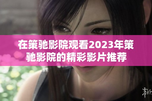 在策驰影院观看2023年策驰影院的精彩影片推荐