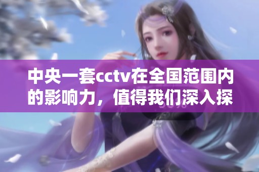 中央一套cctv在全国范围内的影响力，值得我们深入探讨和关注
