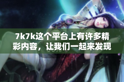 7k7k这个平台上有许多精彩内容，让我们一起来发现它的魅力吧