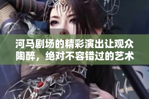河马剧场的精彩演出让观众陶醉，绝对不容错过的艺术盛宴！