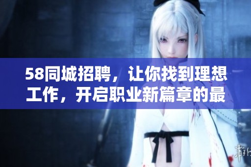 58同城招聘，让你找到理想工作，开启职业新篇章的最佳选择