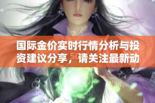 国际金价实时行情分析与投资建议分享，请关注最新动态和走势。