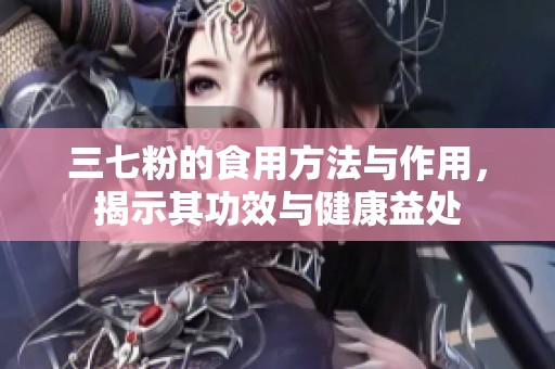 三七粉的食用方法与作用，揭示其功效与健康益处
