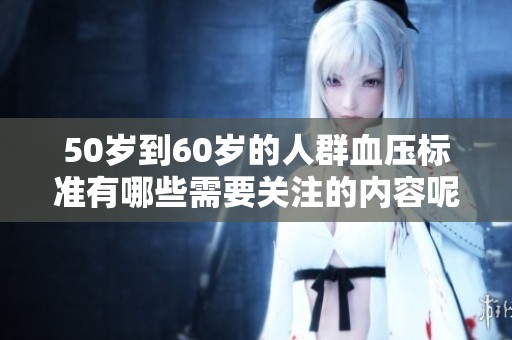 50岁到60岁的人群血压标准有哪些需要关注的内容呢
