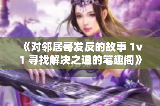 《对邻居哥发反的故事 1v1 寻找解决之道的笔趣阁》