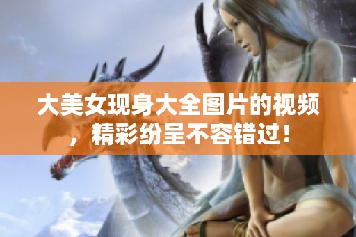 大美女现身大全图片的视频，精彩纷呈不容错过！