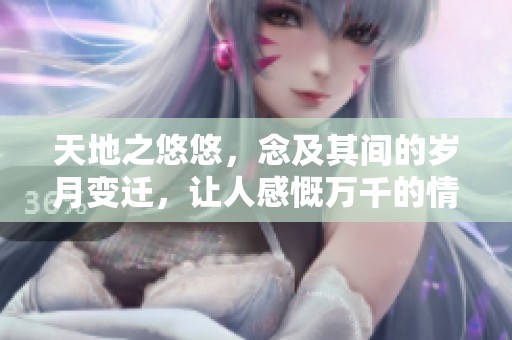 天地之悠悠，念及其间的岁月变迁，让人感慨万千的情怀之思