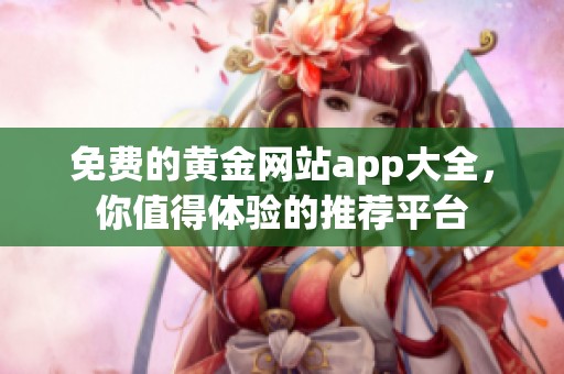 免费的黄金网站app大全，你值得体验的推荐平台