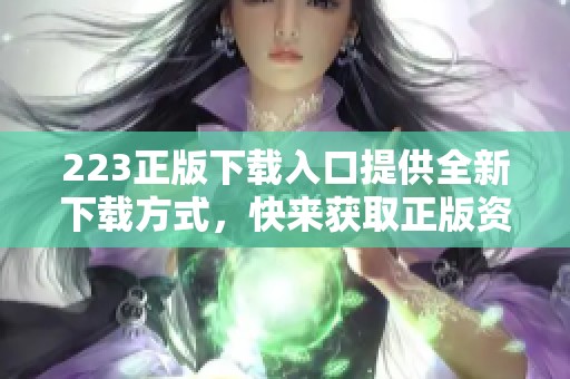 223正版下载入口提供全新下载方式，快来获取正版资源的入口吧！