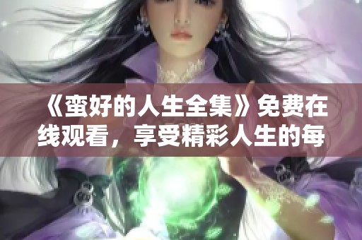 《蛮好的人生全集》免费在线观看，享受精彩人生的每一个瞬间
