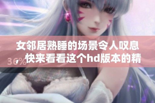 女邻居熟睡的场景令人叹息，快来看看这个hd版本的精彩内容。