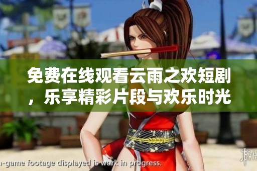 免费在线观看云雨之欢短剧，乐享精彩片段与欢乐时光
