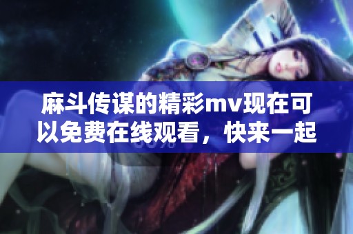 麻斗传谋的精彩mv现在可以免费在线观看，快来一起欣赏吧！
