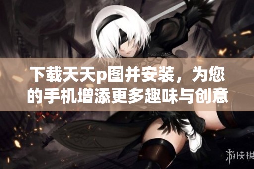 下载天天p图并安装，为您的手机增添更多趣味与创意