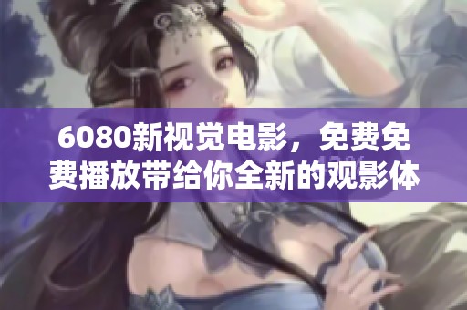 6080新视觉电影，免费免费播放带给你全新的观影体验