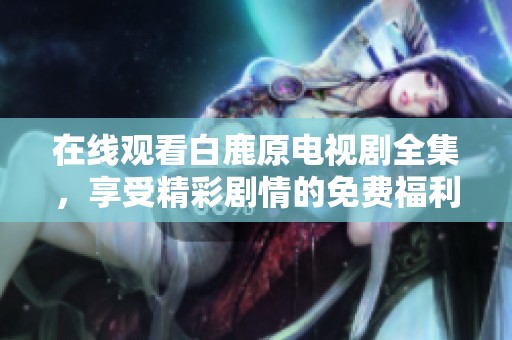 在线观看白鹿原电视剧全集，享受精彩剧情的免费福利