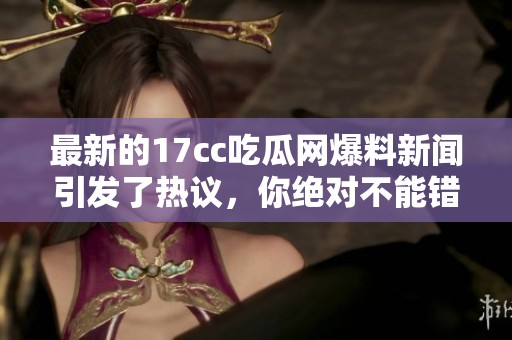 最新的17cc吃瓜网爆料新闻引发了热议，你绝对不能错过这些精彩内容