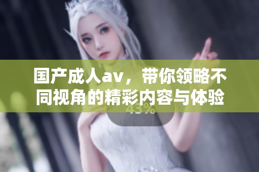 国产****，带你领略不同视角的精彩内容与体验