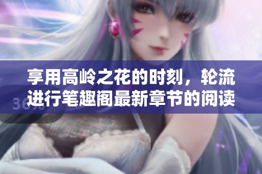 享用高岭之花的时刻，轮流进行笔趣阁最新章节的阅读