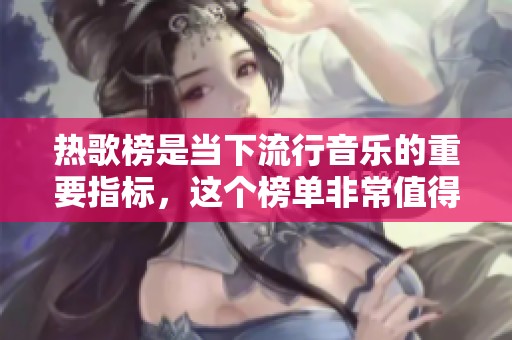 热歌榜是当下流行音乐的重要指标，这个榜单非常值得关注。