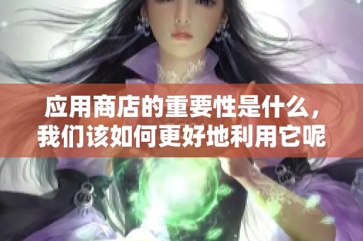 应用商店的重要性是什么，我们该如何更好地利用它呢