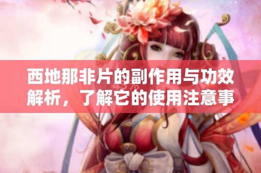 西地那非片的副作用与功效解析，了解它的使用注意事项与风险