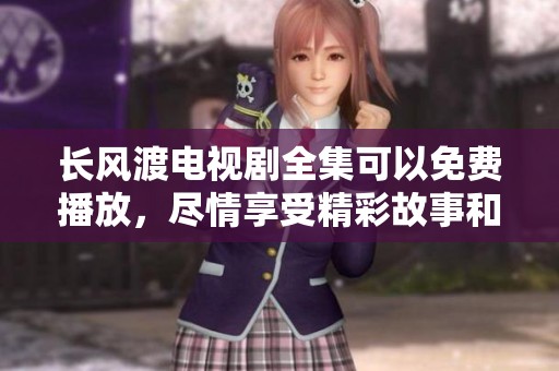长风渡电视剧全集可以免费播放，尽情享受精彩故事和人物发展。