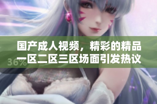 国产**视频，精彩的精品一区二区三区场面引发热议
