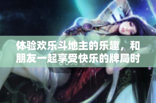 体验欢乐***的乐趣，和朋友一起享受快乐的牌局时光！
