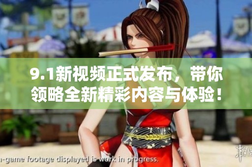 9.1新视频正式发布，带你领略全新精彩内容与体验！