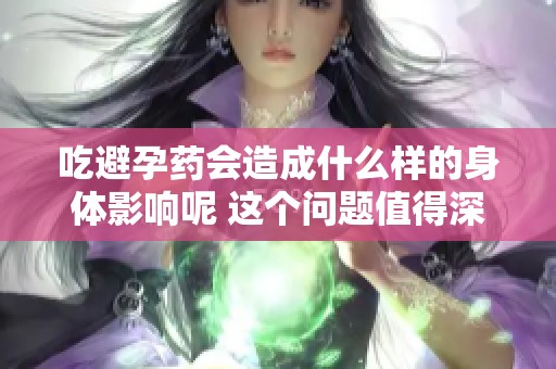 吃避孕药会造成什么样的身体影响呢 这个问题值得深思与探讨