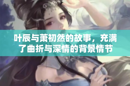 叶辰与萧初然的故事，充满了曲折与深情的背景情节