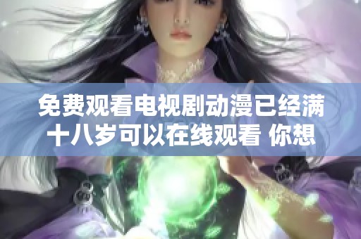免费观看电视剧动漫已经满十八岁可以在线观看 你想看的内容就在这里等你哦