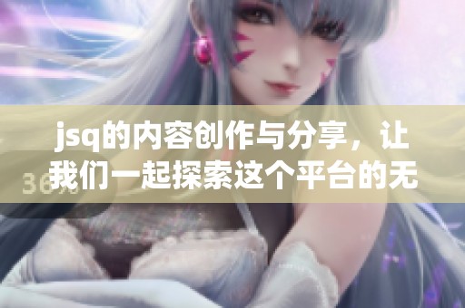 jsq的内容创作与分享，让我们一起探索这个平台的无限可能性