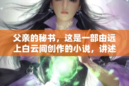 父亲的秘书，这是一部由远上白云间创作的小说，讲述了什么故事呢