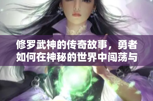 修罗武神的传奇故事，勇者如何在神秘的世界中闯荡与成长