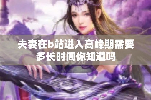 夫妻在b站进入高峰期需要多长时间你知道吗