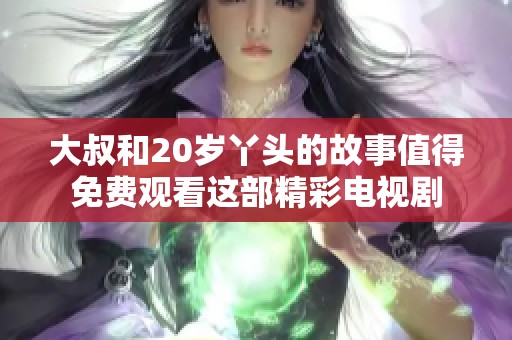 大叔和20岁丫头的故事值得免费观看这部精彩电视剧