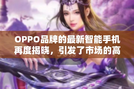 OPPO品牌的最新智能手机再度揭晓，引发了市场的高度关注与期待