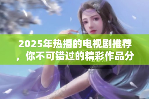 2025年热播的电视剧推荐，你不可错过的精彩作品分享