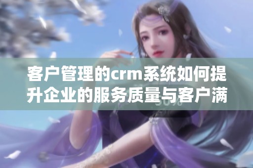 客户管理的crm系统如何提升企业的服务质量与客户满意度