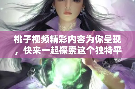 桃子视频精彩内容为你呈现，快来一起探索这个独特平台吧