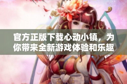 官方正版下载心动小镇，为你带来全新游戏体验和乐趣！