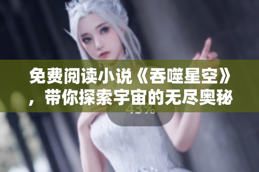免费阅读小说《吞噬星空》，带你探索宇宙的无尽奥秘与精彩故事